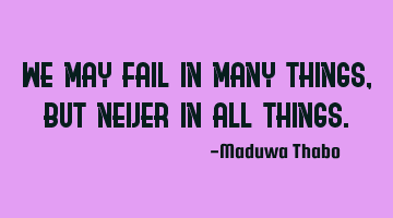 We may fail in many things, but never in all things.