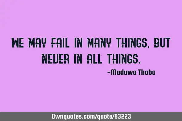 We may fail in many things, but never in all