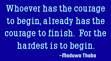Whoever has the courage to begin, already has the courage to finish. For the hardest is to begin.