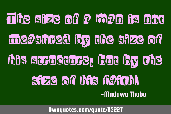 The size of a man is not measured by the size of his structure, but by the size of his