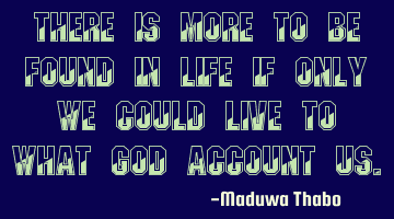 There is more to be found in life if only we could live to what God account us.