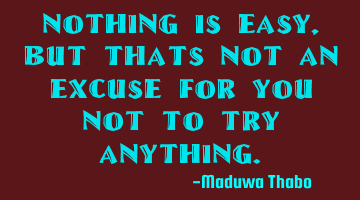 Nothing is easy, but thats not an excuse for you not to try anything.