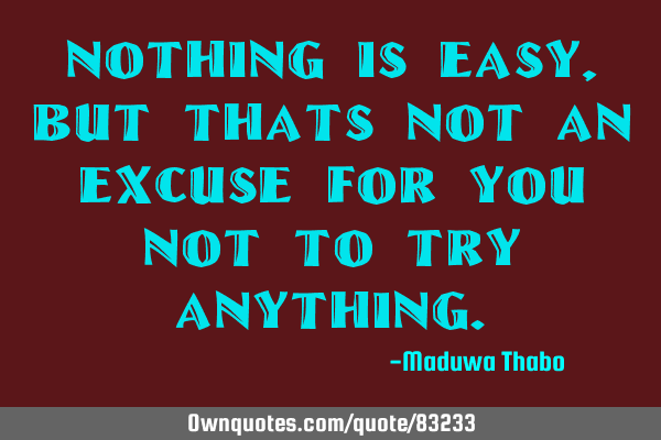Nothing is easy, but thats not an excuse for you not to try