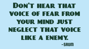 Don't hear that voice of fear from your mind just neglect that voice like a enemy.