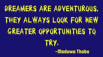 Dreamers are adventurous, they always look for new greater opportunities to try.