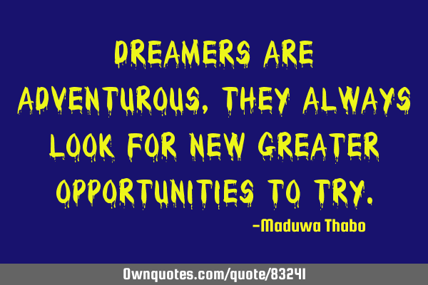 Dreamers are adventurous, they always look for new greater opportunities to