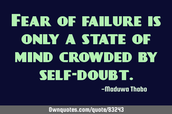 Fear of failure is only a state of mind crowded by self-