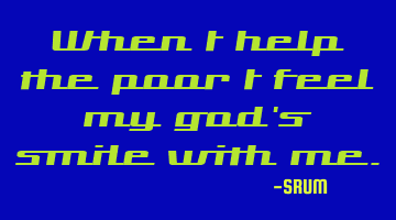 When i help the poor i feel my god's smile with me.