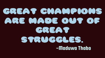 Great champions are made out of great struggles.