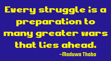 Every struggle is a preparation to many greater wars that lies ahead.