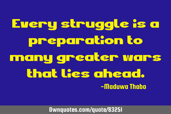 Every struggle is a preparation to many greater wars that lies