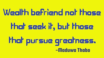 Wealth befriend not those that seek it, but those that pursue greatness.