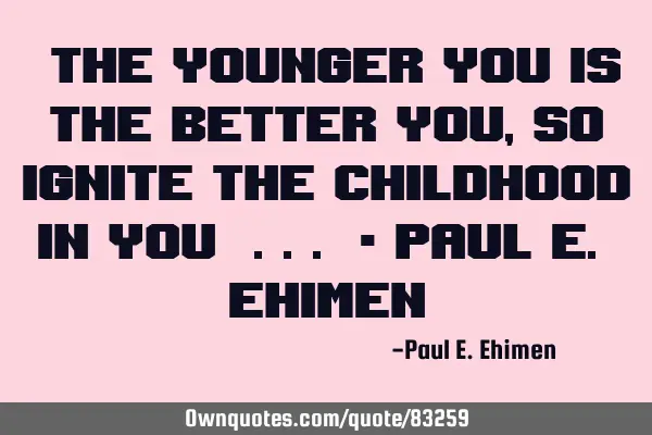 "The younger you is the better you ,So ignite the childhood in you" ... - Paul E. E