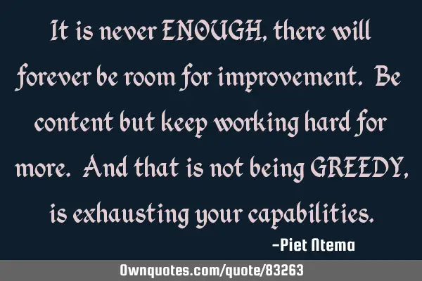 It is never ENOUGH, there will forever be room for improvement. Be content but keep working hard