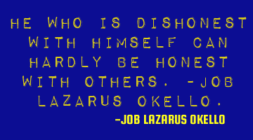 HE WHO IS DISHONEST WITH HIMSELF CAN HARDLY BE HONEST WITH OTHERS.-JOB LAZARUS OKELLO.