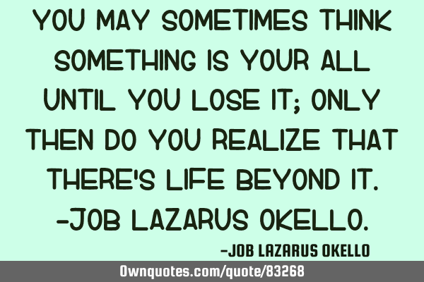 YOU MAY SOMETIMES THINK SOMETHING IS YOUR ALL UNTIL YOU LOSE IT; ONLY THEN DO YOU REALIZE THAT THERE