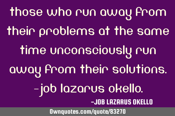 THOSE WHO RUN AWAY FROM THEIR PROBLEMS AT THE SAME TIME UNCONSCIOUSLY RUN AWAY FROM THEIR SOLUTIONS