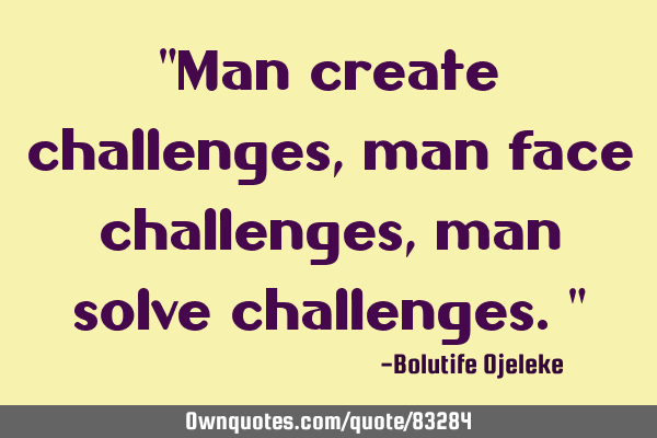 "Man create challenges, man face challenges, man solve challenges."