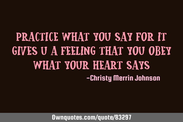 Practice what you say for it gives u a feeling that you obey what your heart