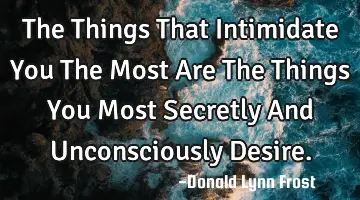 The Things That Intimidate You The Most Are The Things You Most Secretly And Unconsciously D