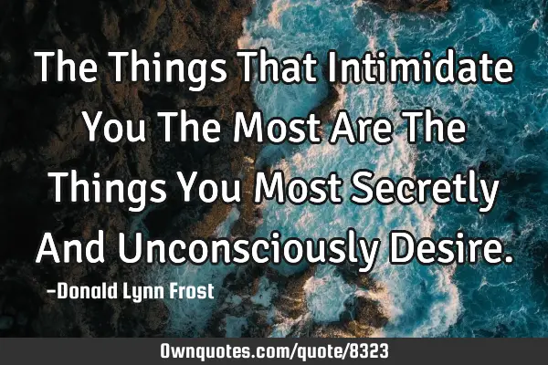 The Things That Intimidate You The Most Are The Things You Most Secretly And Unconsciously D