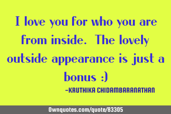 I love you for who you are from inside. The lovely outside appearance is just a bonus :)