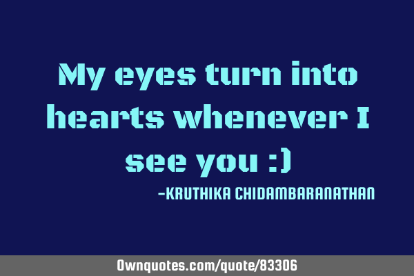 My eyes turn into hearts whenever I see you :)