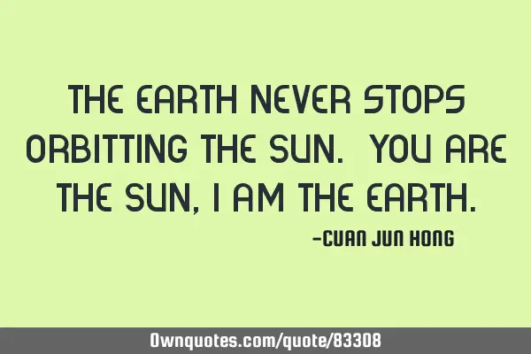 The Earth never stops orbitting the Sun. You are the Sun, I am the E
