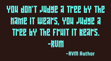 You don't judge a tree by the name it Wears, you judge a tree by the fruit it Bears.-RVM