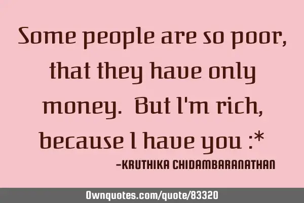 Some people are so poor, that they have only money. But I