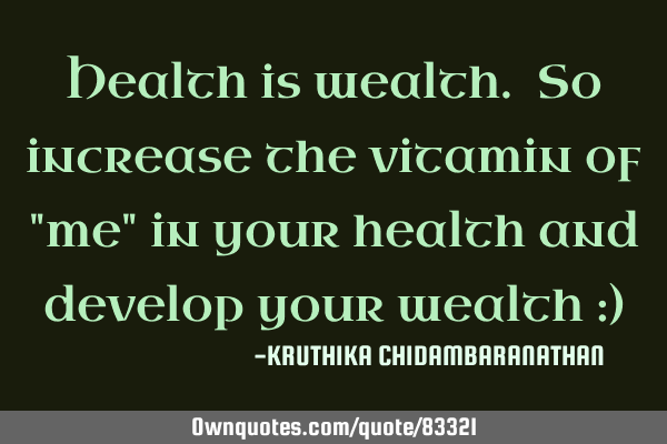 Health is wealth. So increase the vitamin of "me" in your health and develop your wealth :)