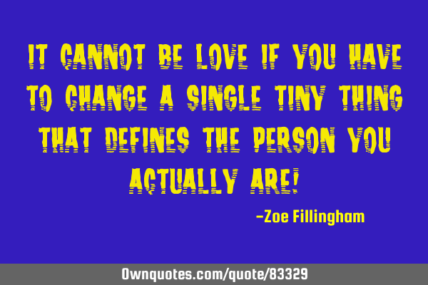It cannot be love if you have to change a single tiny thing that defines the person you actually