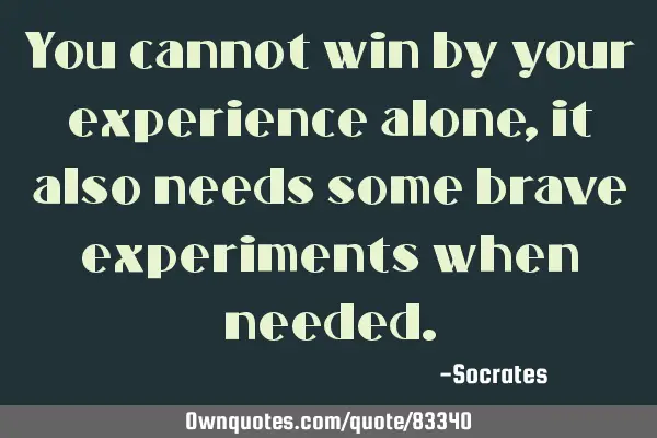 You cannot win by your experience alone, it also needs some brave experiments when