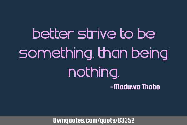 Better strive to be something, than being