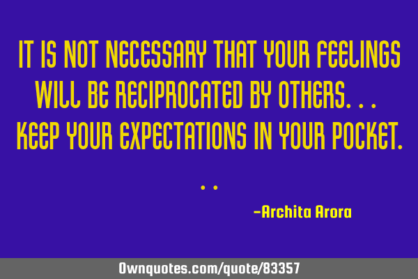 It is not necessary that your feelings will be reciprocated by others... Keep your expectations in