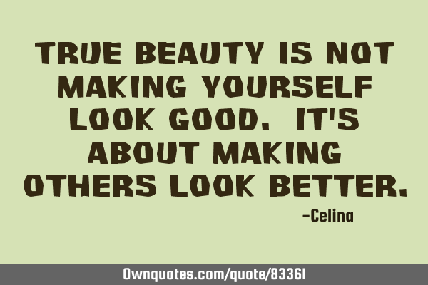 True beauty is not making yourself look good. It