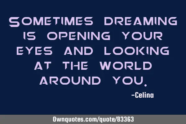 Sometimes dreaming is opening your eyes and looking at the world around