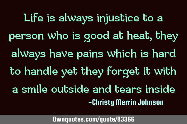 Life is always injustice to a person who is good at heat,they always have pains which is hard to