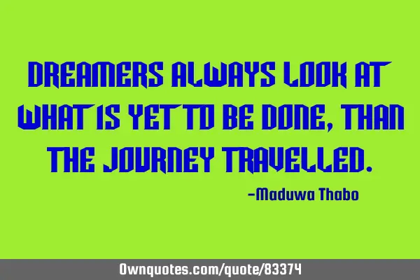 Dreamers always look at what is yet to be done, than the journey