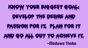Know your biggest goal: Develop the desire and passion for it. Plan for it and go all out to