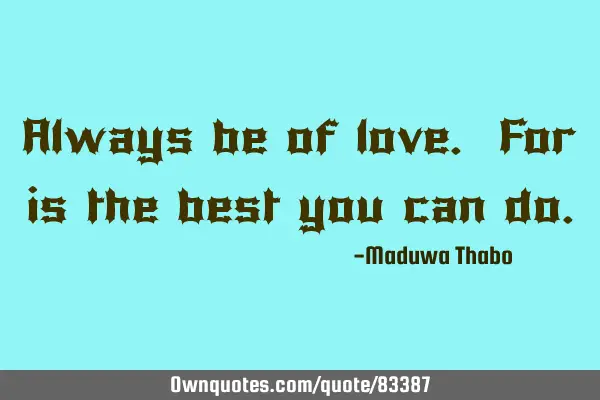 Always be of love. For is the best you can