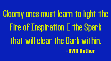 Gloomy ones must learn to light the Fire of Inspiration – the Spark that will clear the Dark