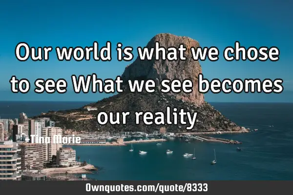 Our world is what we chose to see What we see becomes our