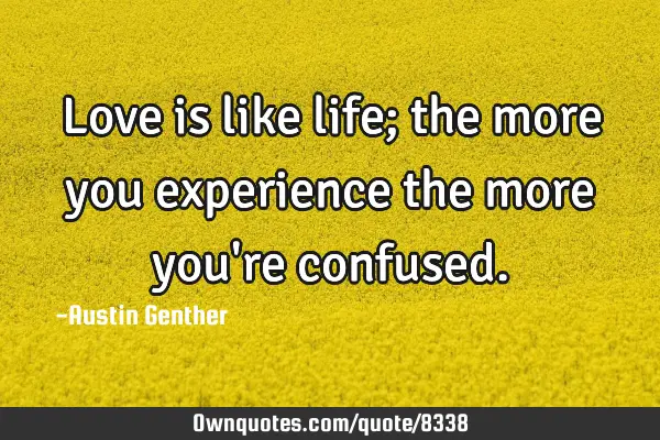 Love is like life; the more you experience the more you