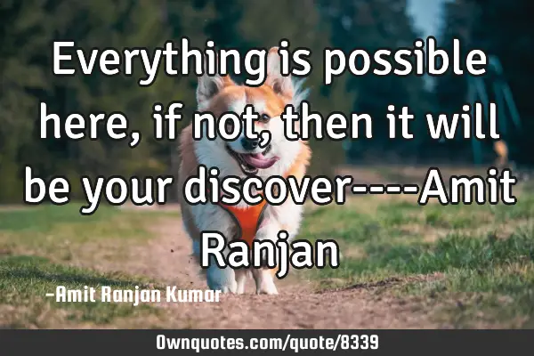 Everything is possible here, if not , then it will be your discover----Amit R