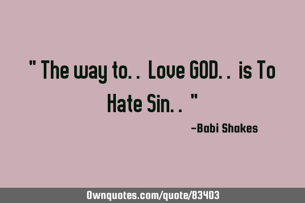 " The way to.. Love GOD.. is To Hate Sin.. "