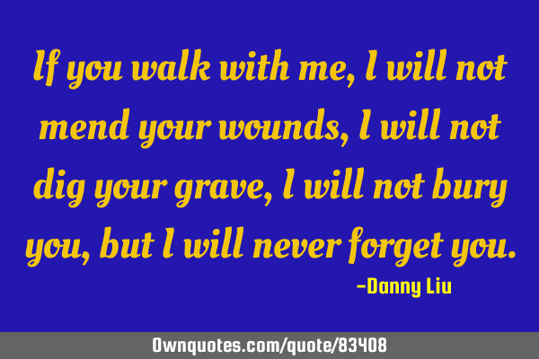 If you walk with me, i will not mend your wounds, i will not dig your grave, i will not bury you,