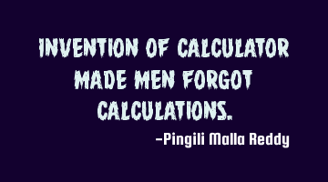 Invention of calculator made men forgot calculations.