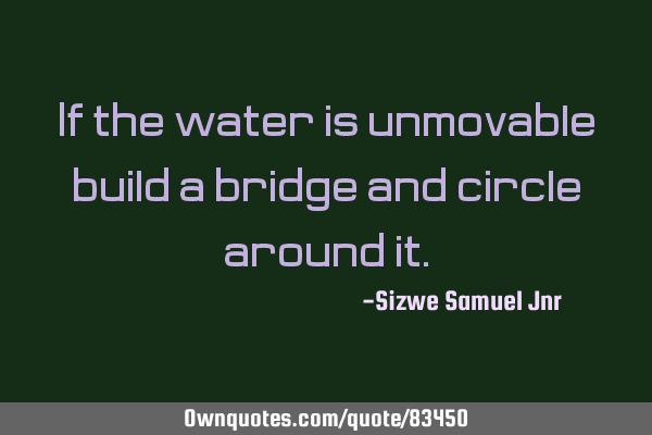 If the water is unmovable, build a bridge and circle around