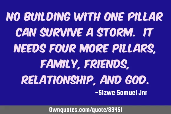No building with One pillar can survive a storm. It needs four more pillars, family, friends,